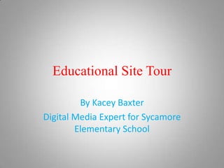 Educational Site Tour

         By Kacey Baxter
Digital Media Expert for Sycamore
        Elementary School
 