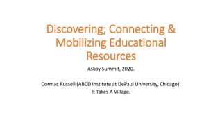 Discovering; Connecting &
Mobilizing Educational
Resources
Askoy Summit, 2020.
Cormac Russell (ABCD Institute at DePaul University, Chicago):
It Takes A Village.
 