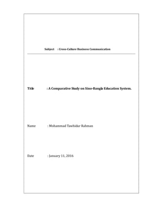 Subject : Cross-Culture Business Communication
Title : A Comparative Study on Sino-Bangla Education System.
Name : Mohammad Tawhidur Rahman
Date : January 11, 2016
 
