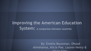Improving the American Education
System: A comparison between countries
By: Emelia Bouwman, Ohood
Almohanna, Alicia Poe, Lauren Henry &
 