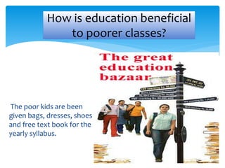 How is education beneficial 
to poorer classes? 
The poor kids are been 
given bags, dresses, shoes 
and free text book for the 
yearly syllabus. 
 