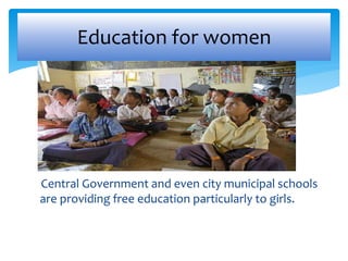 Education for women 
Central Government and even city municipal schools 
are providing free education particularly to girls. 
 