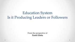 Education System
Is it Producing Leaders or Followers
From the perspective of
Namit Sinha
 