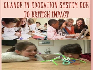 CHANGE IN EDUCATION SYSTEM DUE
TO BRITISH IMPACT
 