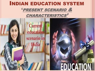 INDIAN EDUCATION SYSTEM
‘PRESENT SCENARIO &
CHARACTERISTICS’
 
