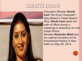 Education Minister Smriti
Irani 'Not Even Graduate!':
Ajay Maken's Tweet Sparks
Row. Smriti Irani takes the
oath of office during a
swearing-in ceremony for new
Indian Prime
Minister Narendra Modi and
his cabinet ministers at the
Presidential Palace in New
Delhi on May 26, 2014.
 