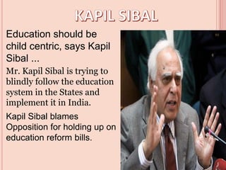 Education should be
child centric, says Kapil
Sibal ...
Mr. Kapil Sibal is trying to
blindly follow the education
system in the States and
implement it in India.
Kapil Sibal blames
Opposition for holding up on
education reform bills.
 