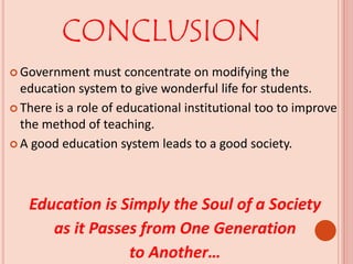 CONCLUSION
 Government must concentrate on modifying the
education system to give wonderful life for students.
 There is a role of educational institutional too to improve
the method of teaching.
 A good education system leads to a good society.
Education is Simply the Soul of a Society
as it Passes from One Generation
to Another…
 