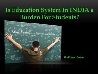 Is Education System In INDIA a
Burden For Students?
By-Pritam Sarkar
 