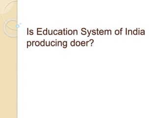 Is Education System of India
producing doer?
 