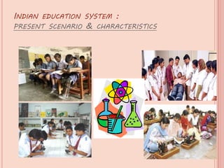 INDIAN EDUCATION SYSTEM :
PRESENT SCENARIO & CHARACTERISTICS
 