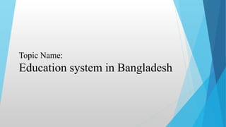 Topic Name:
Education system in Bangladesh
 