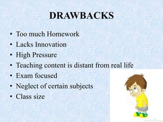 DRAWBACKS
• Too much Homework
• Lacks Innovation
• High Pressure
• Teaching content is distant from real life
• Exam focused
• Neglect of certain subjects
• Class size
 