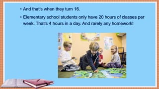• And that's when they turn 16.
• Elementary school students only have 20 hours of classes per
week. That's 4 hours in a day. And rarely any homework!
 