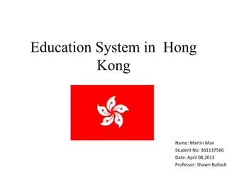 Education System in Hong
          Kong



                    Name: Martin Man
                    Student No: 301137566
                    Date: April 08,2013
                    Professor: Shawn Bullock
 