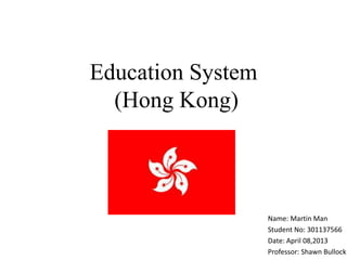 Education System
  (Hong Kong)



                   Name: Martin Man
                   Student No: 301137566
                   Date: April 08,2013
                   Professor: Shawn Bullock
 
