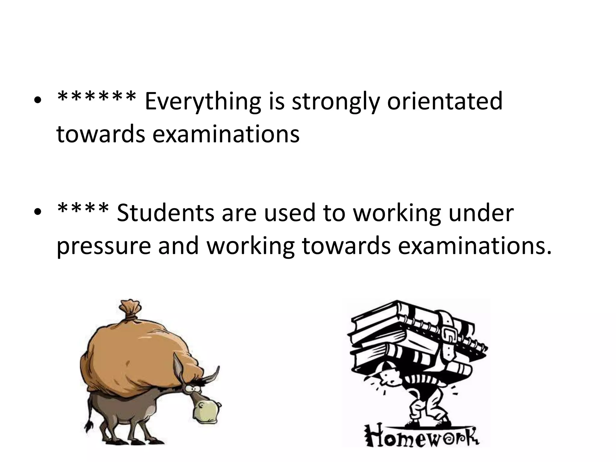 • ****** Everything is strongly orientated
  towards examinations

• **** Students are used to working under
  pressure and working towards examinations.
 