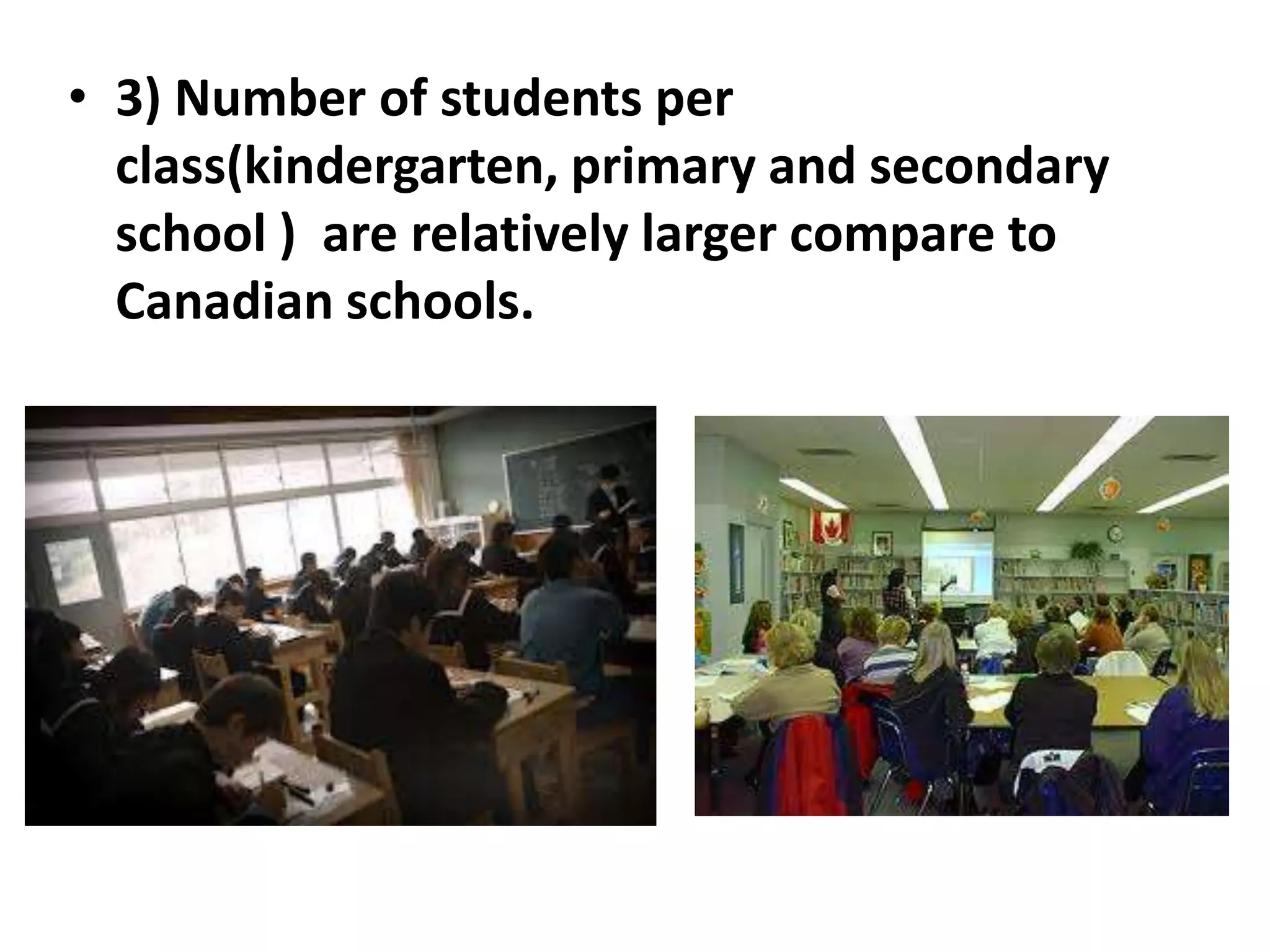 • 3) Number of students per
  class(kindergarten, primary and secondary
  school ) are relatively larger compare to
  Canadian schools.
 