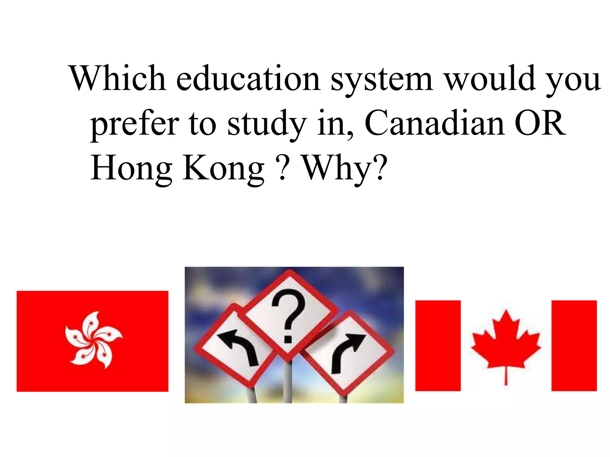 Which education system would you
 prefer to study in, Canadian OR
 Hong Kong ? Why?
 