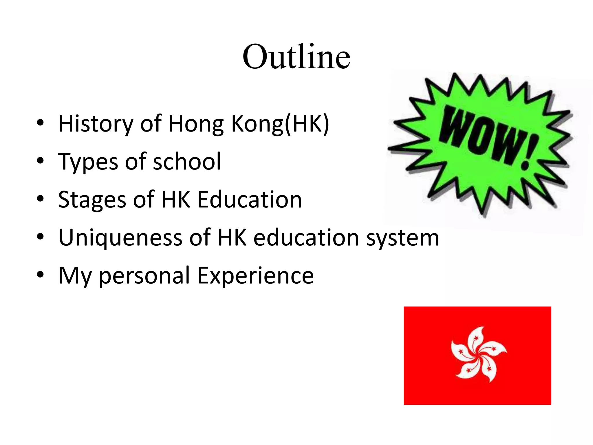 Outline
•   History of Hong Kong(HK)
•   Types of school
•   Stages of HK Education
•   Uniqueness of HK education system
•   My personal Experience
 