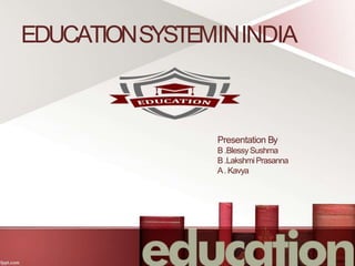 EDUCATIONSYSTEMININDIA
Presentation By
B .BlessySushma
B .LakshmiPrasanna
A. Kavya
 