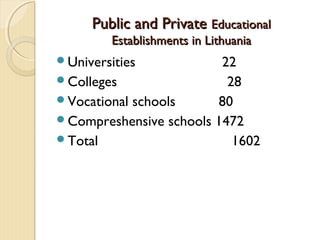 Public and Private Educational
         Establishments in Lithuania
Universities            22
Colleges                 28
Vocational schools     80
Compreshensive schools 1472
Total                     1602
 