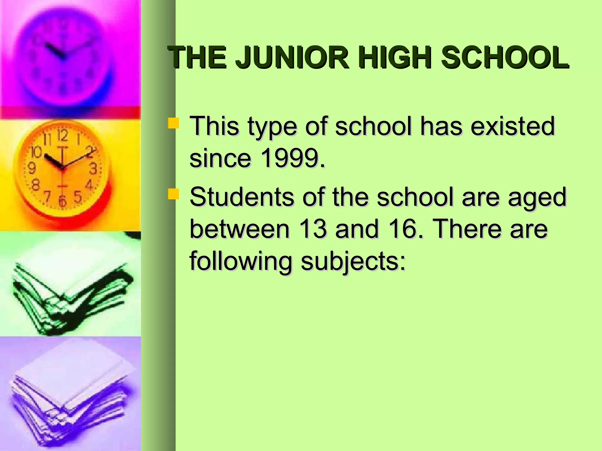 THE JUNIOR HIGH SCHOOL

   This type of school has existed
    since 1999.
   Students of the school are aged
    between 13 and 16. There are
    following subjects:
 