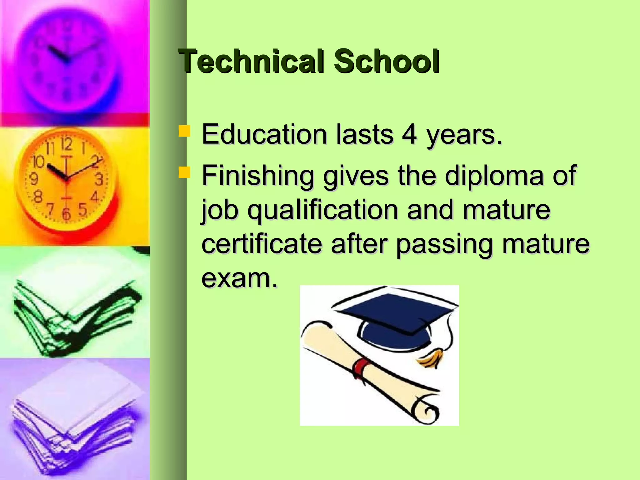 Technical School

   Education lasts 4 years.
   Finishing gives the diploma of
    job quaIification and mature
    certificate after passing mature
    exam.
 