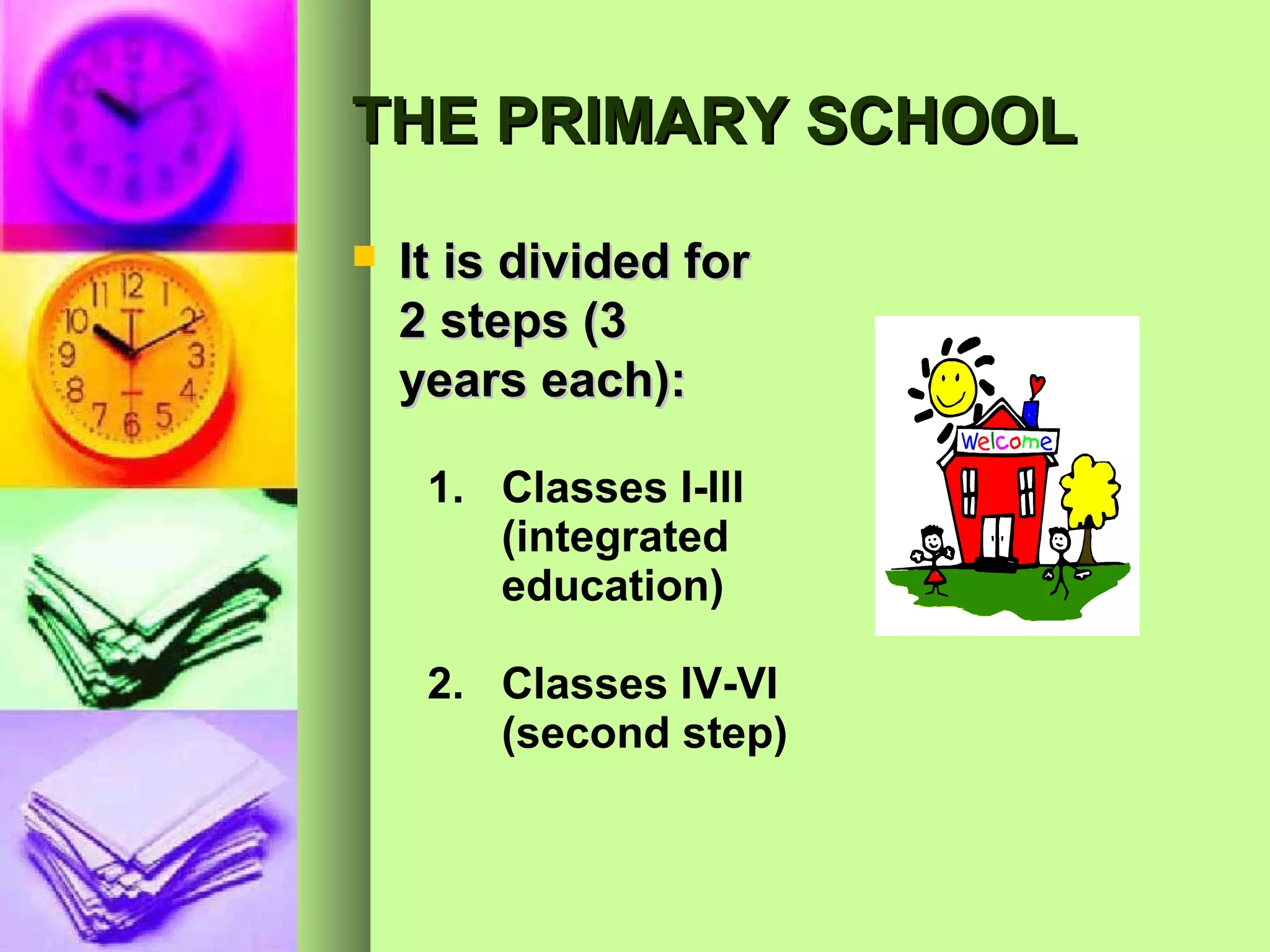 THE PRIMARY SCHOOL
   It is divided for
    2 steps (3
    years each):

     1. Classes I-Ill
        (integrated
        education)

     2. Classes IV-VI
        (second step)
 