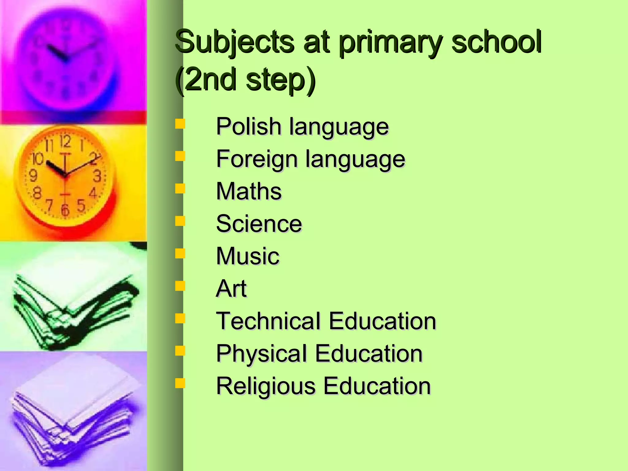 Subjects at primary school
(2nd step)
   Polish language
   Foreign language
   Maths
   Science
   Music
   Art
   TechnicaI Education
   PhysicaI Education
   Religious Education
 