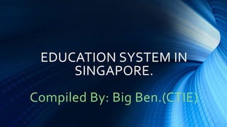 EDUCATION SYSTEM IN
SINGAPORE.
Compiled By: Big Ben.(CTIE)
 