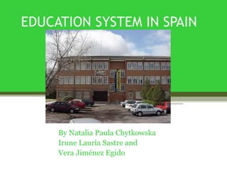 EDUCATION SYSTEM IN SPAIN




     By Natalia Paula Chytkowska
     Irune Lauría Sastre and
     Vera Jiménez Egido
 