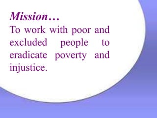 Mission…
To work with poor and
excluded people to
eradicate poverty and
injustice.
 