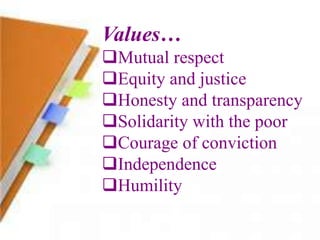 Values…
Mutual respect
Equity and justice
Honesty and transparency
Solidarity with the poor
Courage of conviction
Independence
Humility
 