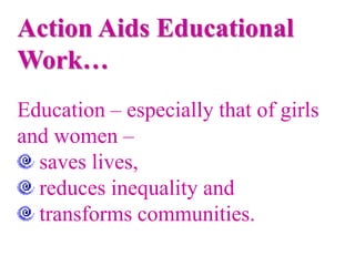 Action Aids Educational
Work…
Education – especially that of girls
and women –
saves lives,
reduces inequality and
transforms communities.
 