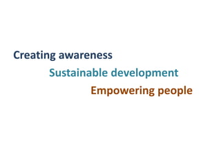 Creating awareness
Sustainable development
Empowering people
 
