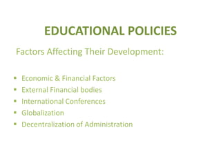 EDUCATIONAL POLICIES
Factors Affecting Their Development:
 Economic & Financial Factors
 External Financial bodies
 International Conferences
 Globalization
 Decentralization of Administration
 