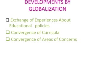 DEVELOPMENTS BY
GLOBALIZATION
 Exchange of Experiences About
Educational policies
 Convergence of Curricula
 Convergence of Areas of Concerns
 