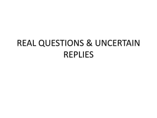 REAL QUESTIONS & UNCERTAIN
REPLIES
 