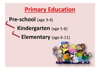 Primary Education
Pre-school (age 3-4)
Kindergarten (age 5-6)
Elementary (age 6-11)
 