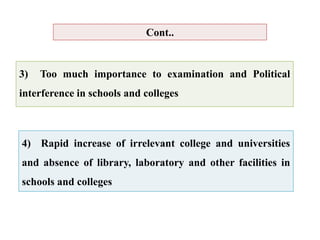 4) Rapid increase of irrelevant college and universities
and absence of library, laboratory and other facilities in
schools and colleges
Cont..
3) Too much importance to examination and Political
interference in schools and colleges
 