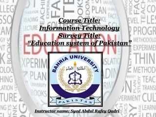 Course Title:
Information Technology
Survey Title:
“Education system of Pakistan”
Instructor name: Syed Abdul Rafey Qadri
 