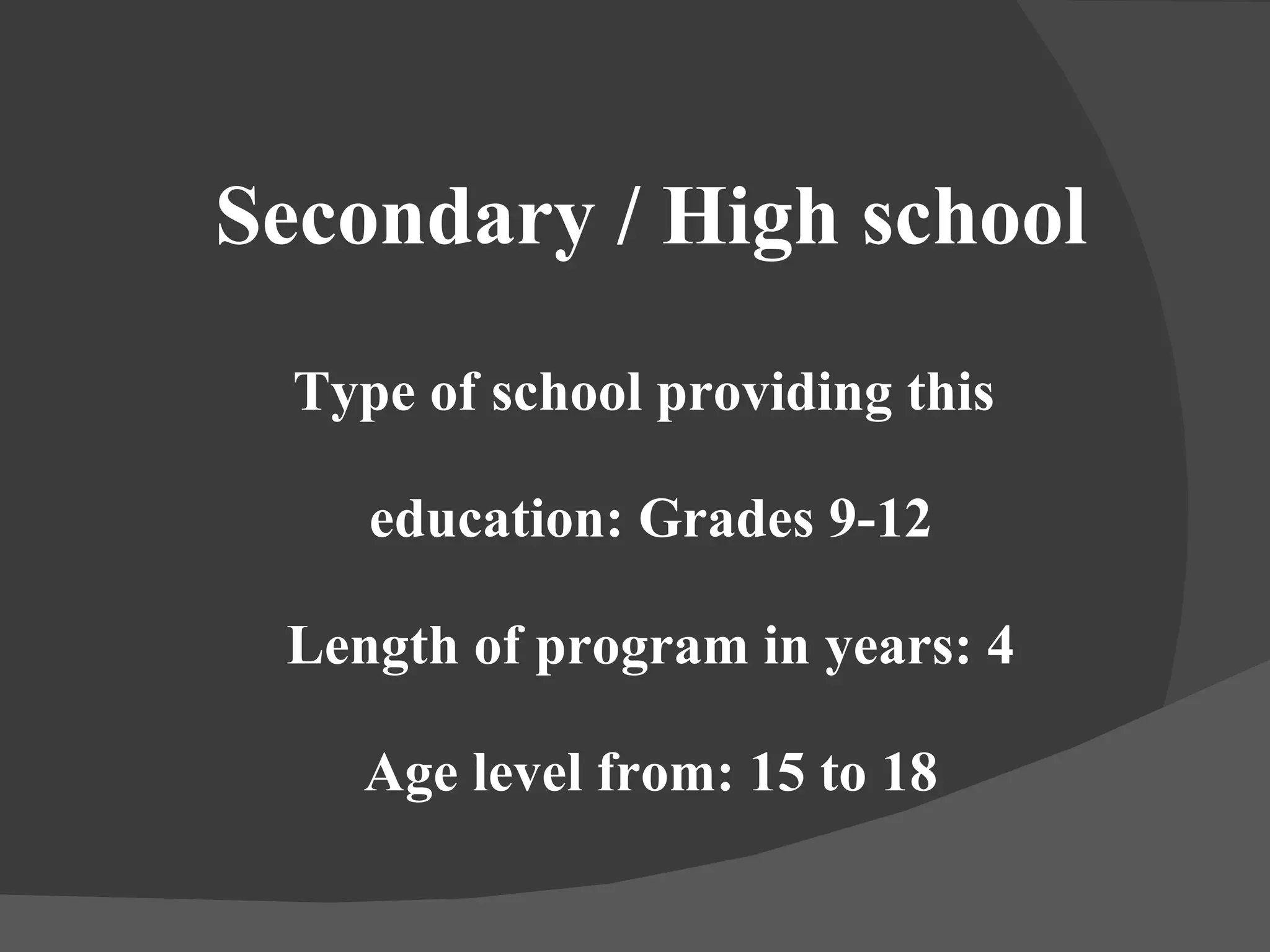 Secondary / High school Type of school providing this  education: Grades 9-12 Length of program in years: 4 Age level from: 15 to 18 
