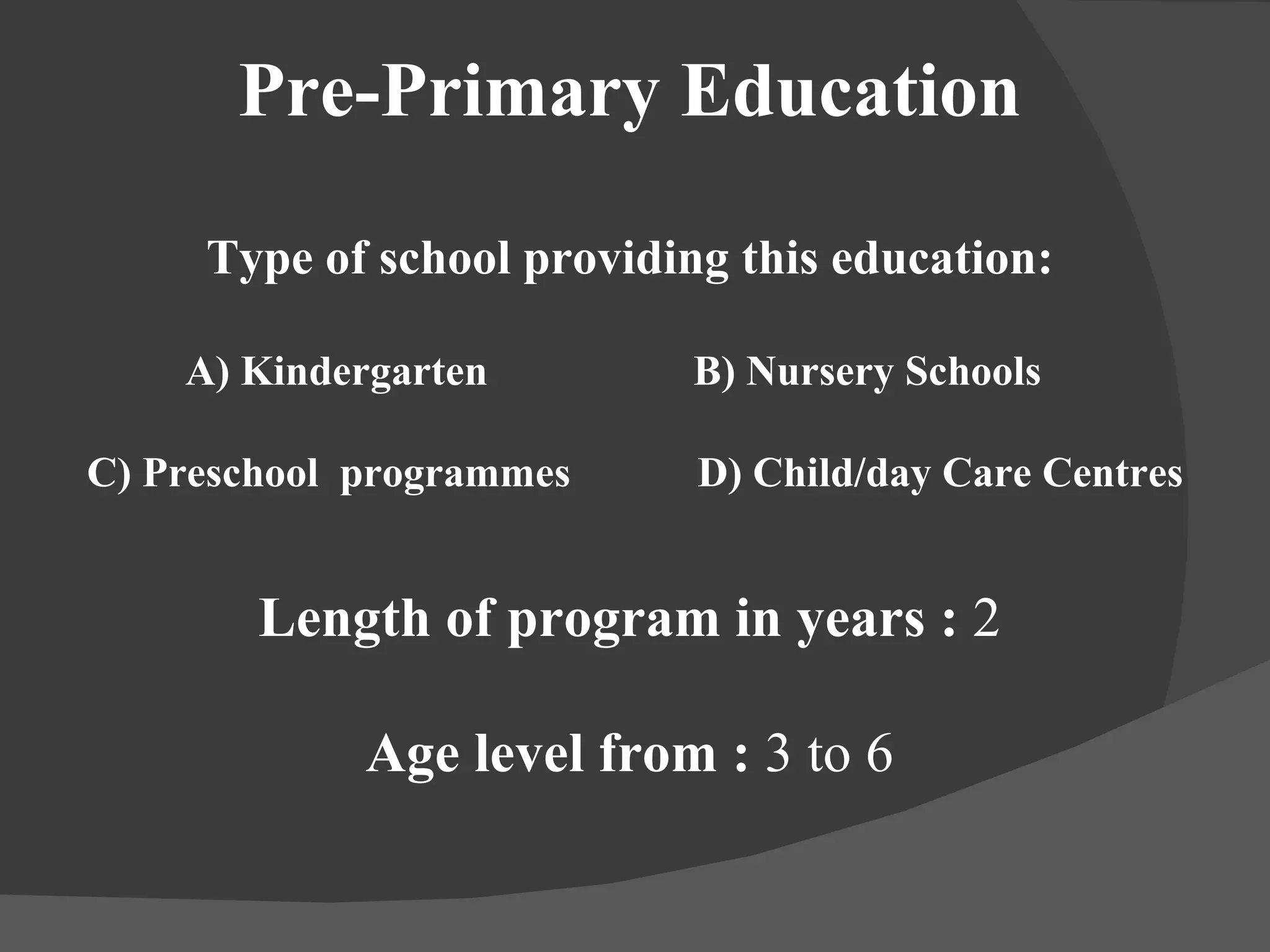 Pre-Primary Education Type of school providing this education: A) Kindergarten  B) Nursery Schools C) Preschool  programmes  D) Child/day Care Centres Length of program in years :  2 Age level from :  3 to 6 