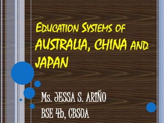 EDUCATION SYSTEMS OF
AUSTRALIA, CHINA AND
JAPAN

 Ms. JESSA S. ARIÑO
 BSE 4b, CBSUA
 