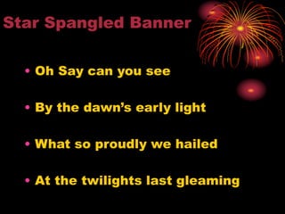 Star Spangled Banner
• Oh Say can you see
• By the dawn’s early light
• What so proudly we hailed
• At the twilights last gleaming
 