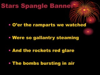 Stars Spangle Banner
• O’er the ramparts we watched
• Were so gallantry steaming
• And the rockets red glare
• The bombs bursting in air
 