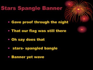 Stars Spangle Banner
• Gave proof through the night
• That our flag was still there
• Oh say does that
• stars- spangled bangle
• Banner yet wave
 