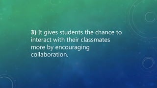 3) It gives students the chance to
interact with their classmates
more by encouraging
collaboration.
 