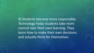 9) Students become more responsible.
Technology helps students take more
control over their own learning. They
learn how to make their own decisions
and actually think for themselves.
 